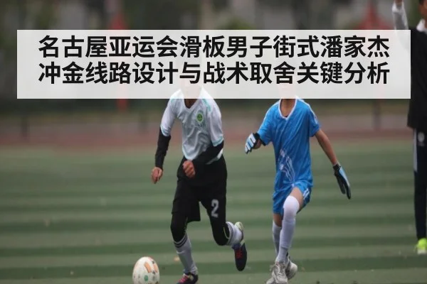 名古屋亚运会滑板男子街式潘家杰冲金线路设计与战术取舍关键分析 - kaiyun