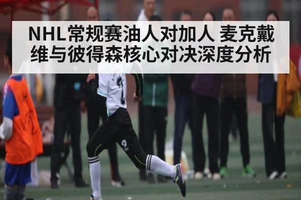 NHL常规赛油人对加人 麦克戴维与彼得森核心对决深度分析 - kaiyun