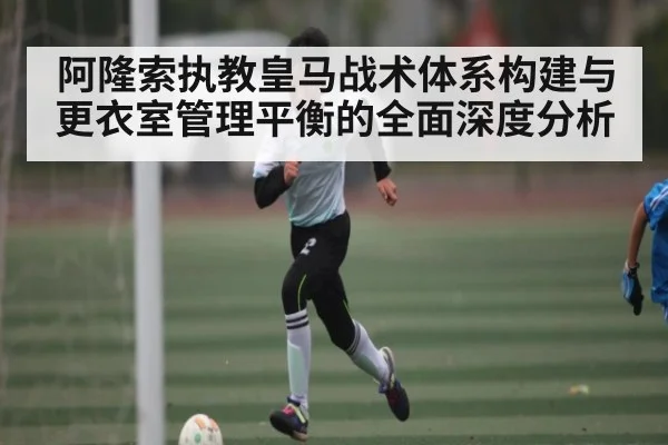 阿隆索执教皇马战术体系构建与更衣室管理平衡的全面深度分析 - kaiyun