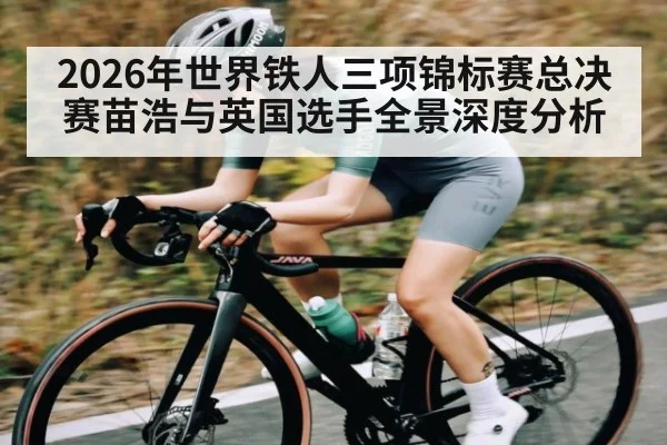 2026年世界铁人三项锦标赛总决赛苗浩与英国选手全景深度分析 - kaiyun