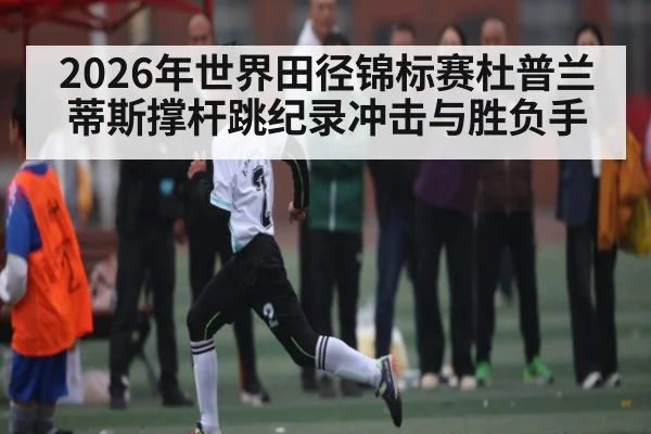 2026年世界田径锦标赛杜普兰蒂斯撑杆跳纪录冲击与胜负手