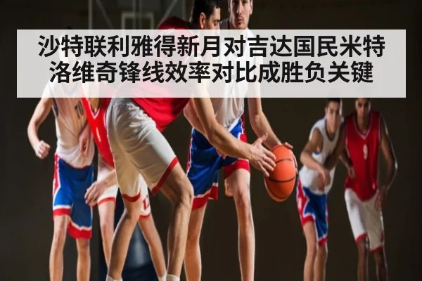 沙特联利雅得新月对吉达国民米特洛维奇锋线效率对比成胜负关键 - kaiyun